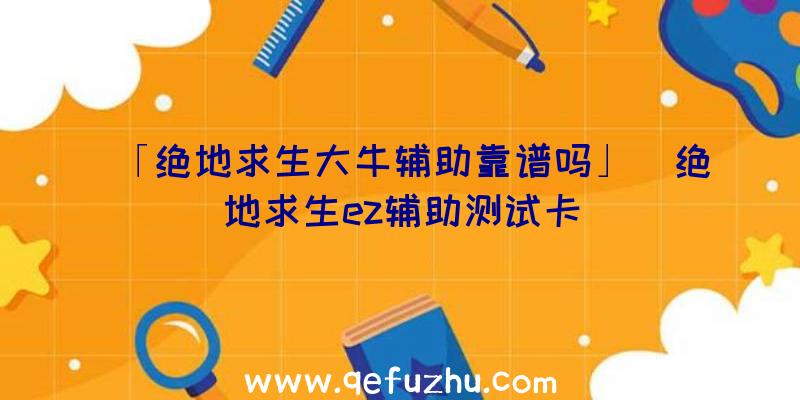 「绝地求生大牛辅助靠谱吗」|绝地求生ez辅助测试卡